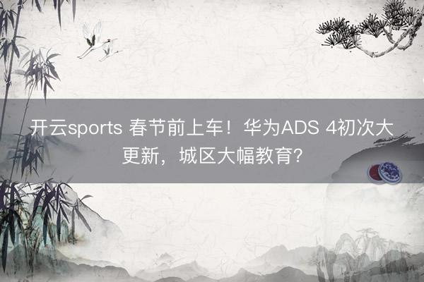 开云sports 春节前上车!华为ADS 4初次大更新,城区大幅教育?