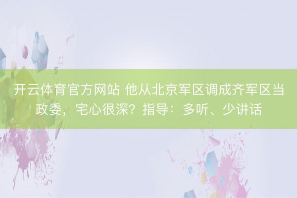 开云体育官方网站 他从北京军区调成齐军区当政委，宅心很深？指导：多听、少讲话