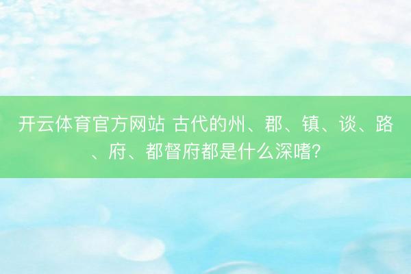 开云体育官方网站 古代的州、郡、镇、谈、路、府、都督府都是什么深嗜？