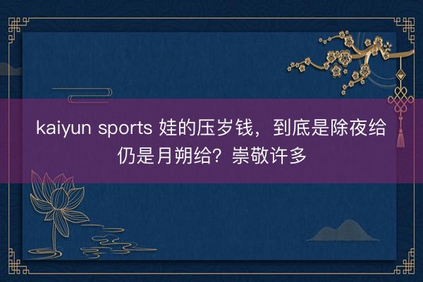 kaiyun sports 娃的压岁钱，到底是除夜给仍是月朔给？崇敬许多
