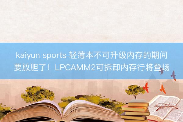 kaiyun sports 轻薄本不可升级内存的期间要放胆了！LPCAMM2可拆卸内存行将登场