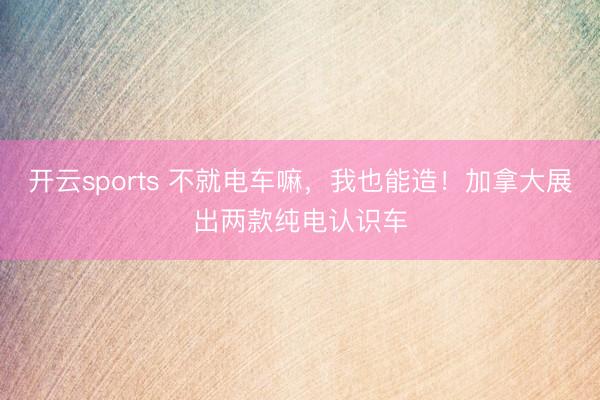 开云sports 不就电车嘛，我也能造！加拿大展出两款纯电认识车
