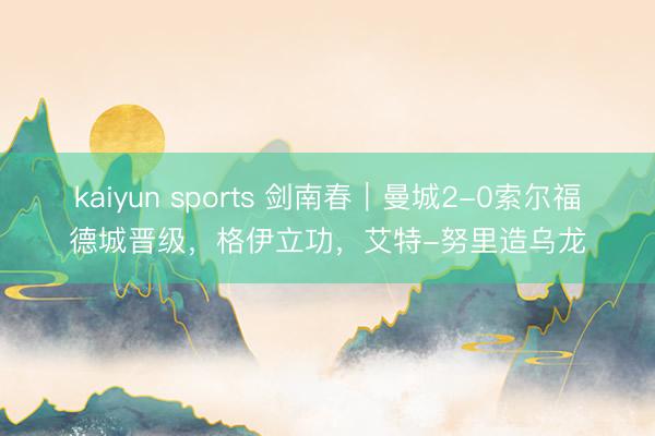kaiyun sports 剑南春｜曼城2-0索尔福德城晋级，格伊立功，艾特-努里造乌龙