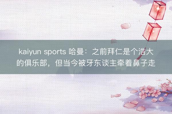 kaiyun sports 哈曼：之前拜仁是个浩大的俱乐部，但当今被牙东谈主牵着鼻子走