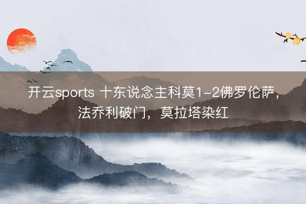 开云sports 十东说念主科莫1-2佛罗伦萨，法乔利破门，莫拉塔染红