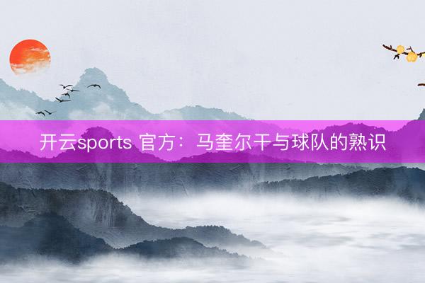 开云sports 官方：马奎尔干与球队的熟识