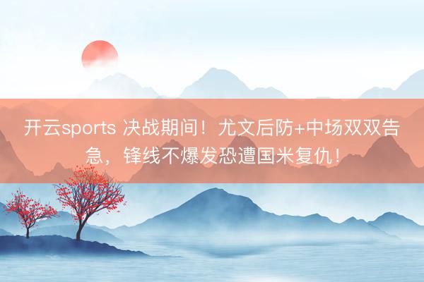 开云sports 决战期间！尤文后防+中场双双告急，锋线不爆发恐遭国米复仇！