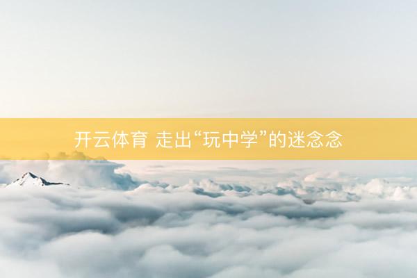 开云体育 走出“玩中学”的迷念念