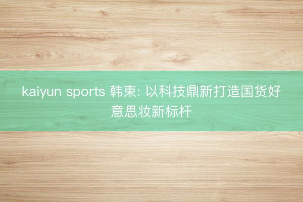 kaiyun sports 韩束: 以科技鼎新打造国货好意思妆新标杆