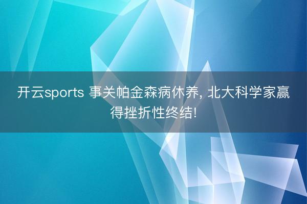 开云sports 事关帕金森病休养， 北大科学家赢得挫折性终结!