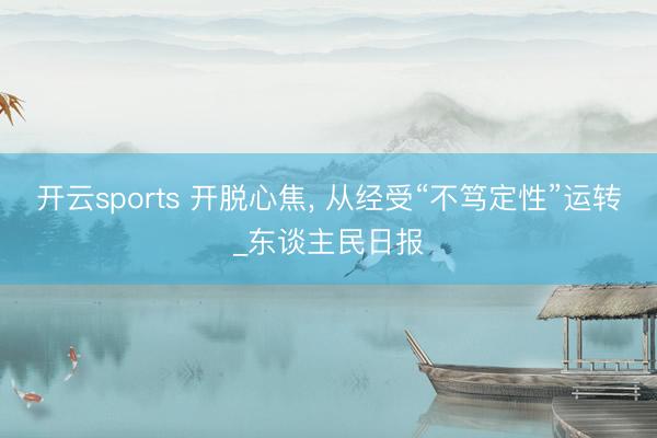 开云sports 开脱心焦, 从经受“不笃定性”运转_东谈主民日报
