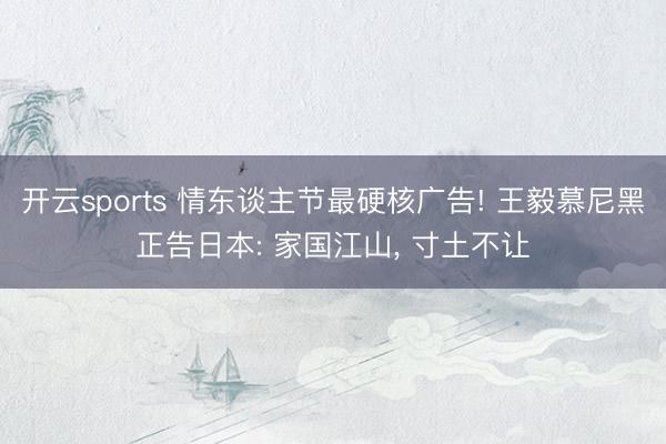 开云sports 情东谈主节最硬核广告! 王毅慕尼黑正告日本: 家国江山， 寸土不让