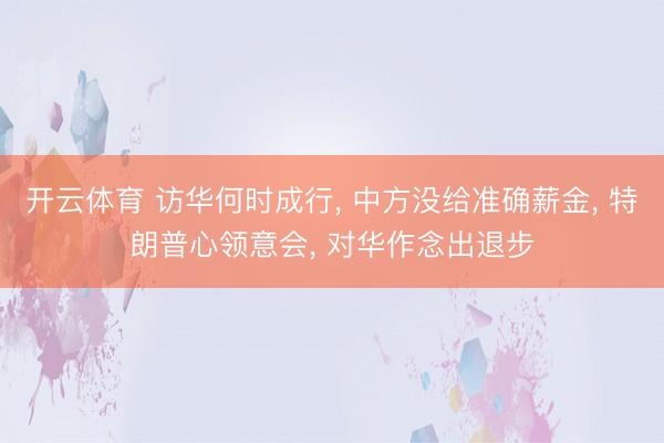 开云体育 访华何时成行， 中方没给准确薪金， 特朗普心领意会， 对华作念出退步