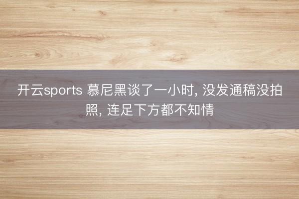 开云sports 慕尼黑谈了一小时， 没发通稿没拍照， 连足下方都不知情