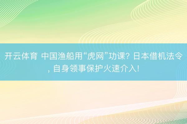 开云体育 中国渔船用“虎网”功课? 日本借机法令， 自身领事保护火速介入!