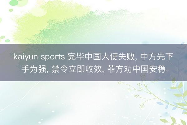 kaiyun sports 完毕中国大使失败, 中方先下手为强, 禁令立即收效, 菲方劝中国安稳