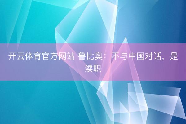 开云体育官方网站 鲁比奥：不与中国对话，是渎职
