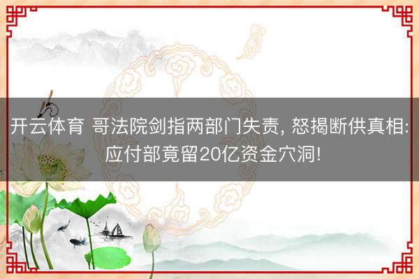 开云体育 哥法院剑指两部门失责， 怒揭断供真相: 应付部竟留20亿资金穴洞!