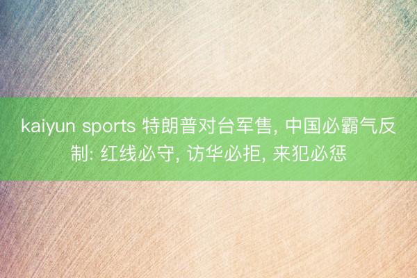 kaiyun sports 特朗普对台军售, 中国必霸气反制: 红线必守, 访华必拒, 来犯必惩