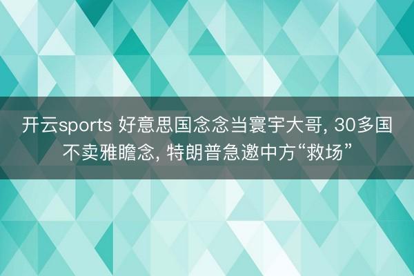 开云sports 好意思国念念当寰宇大哥, 30多国不卖雅瞻念, 特朗普急邀中方“救场”