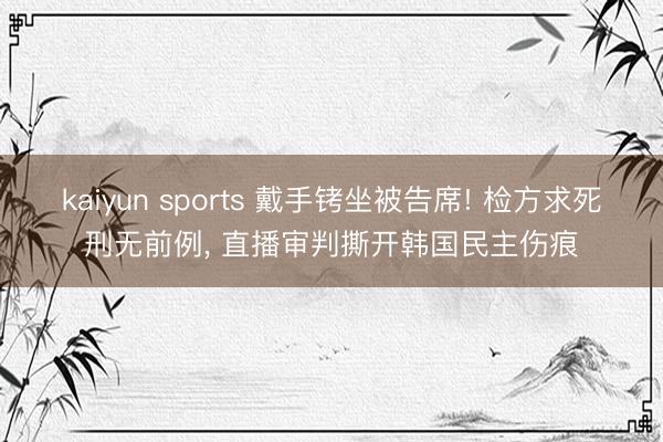 kaiyun sports 戴手铐坐被告席! 检方求死刑无前例， 直播审判撕开韩国民主伤痕