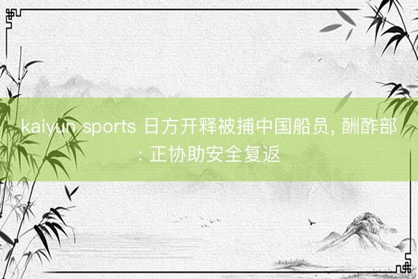 kaiyun sports 日方开释被捕中国船员, 酬酢部: 正协助安全复返