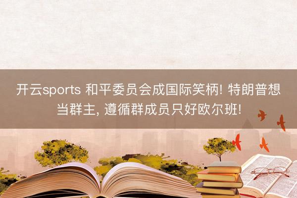 开云sports 和平委员会成国际笑柄! 特朗普想当群主, 遵循群成员只好欧尔班!