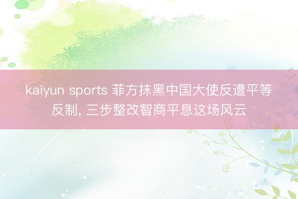 kaiyun sports 菲方抹黑中国大使反遭平等反制, 三步整改智商平息这场风云