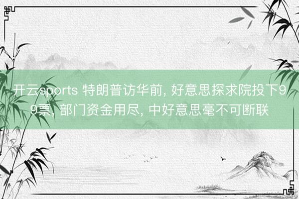 开云sports 特朗普访华前, 好意思探求院投下99票, 部门资金用尽, 中好意思毫不可断联