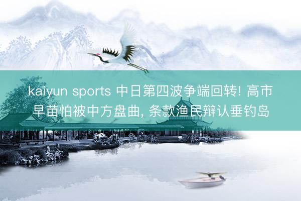kaiyun sports 中日第四波争端回转! 高市早苗怕被中方盘曲, 条款渔民辩认垂钓岛