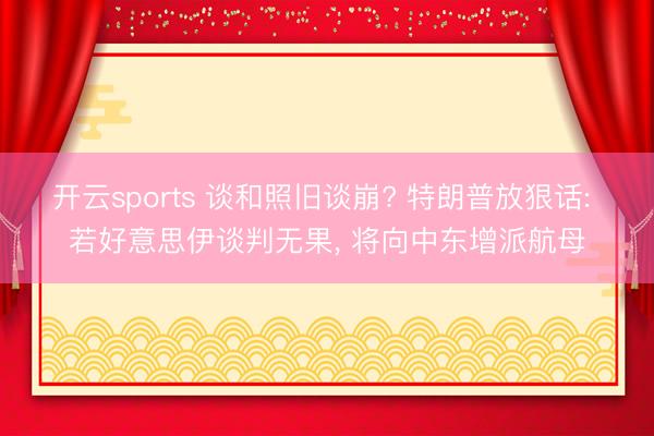 开云sports 谈和照旧谈崩? 特朗普放狠话: 若好意思伊谈判无果, 将向中东增派航母
