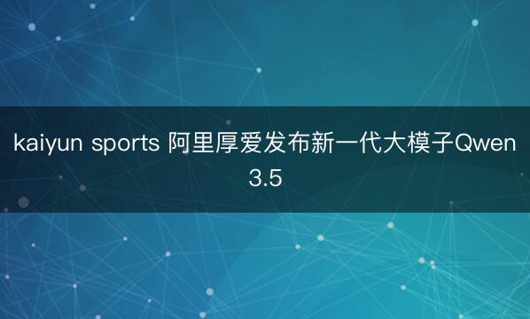 kaiyun sports 阿里厚爱发布新一代大模子Qwen3.5