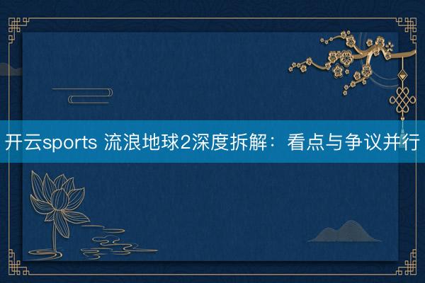 开云sports 流浪地球2深度拆解：看点与争议并行