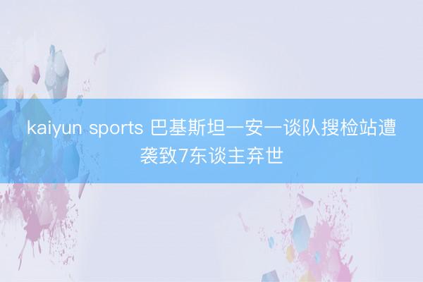 kaiyun sports 巴基斯坦一安一谈队搜检站遭袭致7东谈主弃世