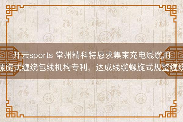 开云sports 常州精科特恳求集束充电线缆用螺旋式缠绕包线机构专利,达成线缆螺旋式规整缠绕