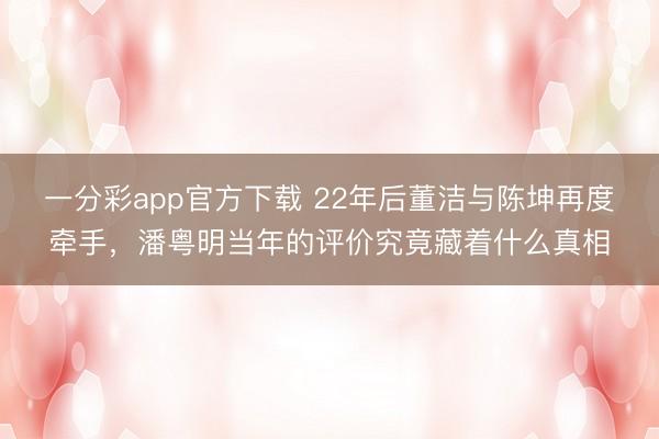 一分彩app官方下载 22年后董洁与陈坤再度牵手，潘粤明当年的评价究竟藏着什么真相