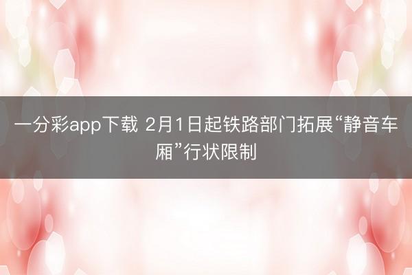 一分彩app下载 2月1日起铁路部门拓展“静音车厢”行状限制