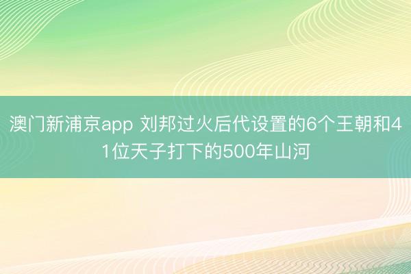 澳门新浦京app 刘邦过火后代设置的6个王朝和41位天子打下的500年山河