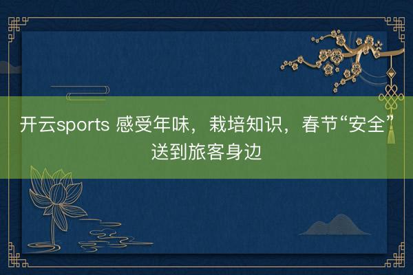 开云sports 感受年味，栽培知识，春节“安全”送到旅客身边