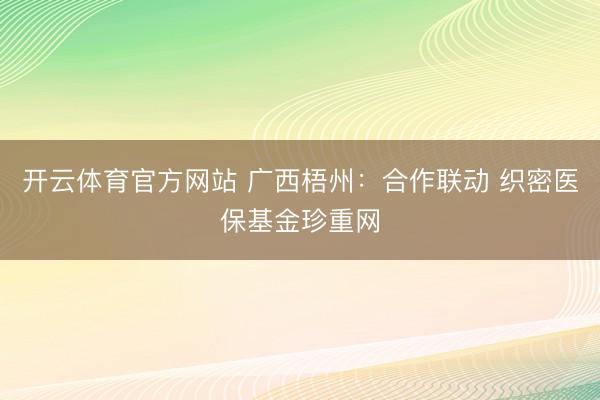 开云体育官方网站 广西梧州：合作联动 织密医保基金珍重网