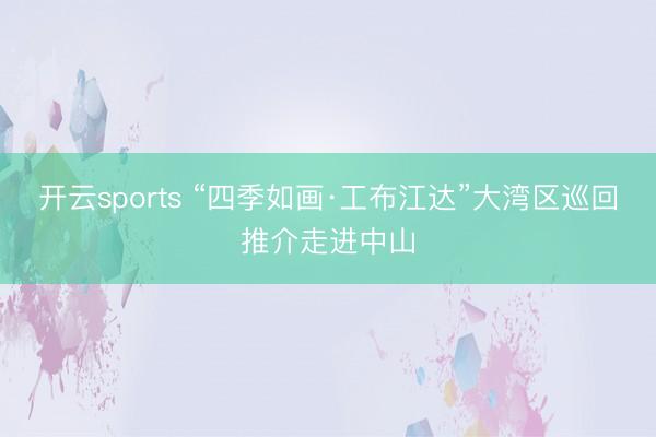 开云sports “四季如画·工布江达”大湾区巡回推介走进中山