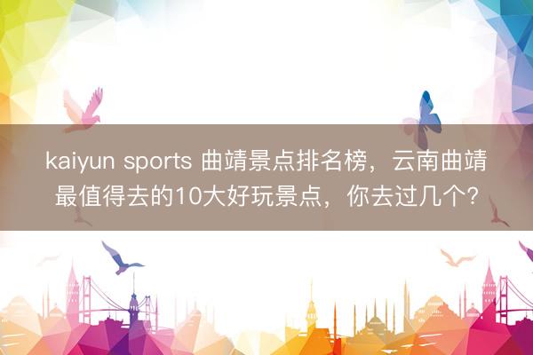 kaiyun sports 曲靖景点排名榜，云南曲靖最值得去的10大好玩景点，你去过几个?
