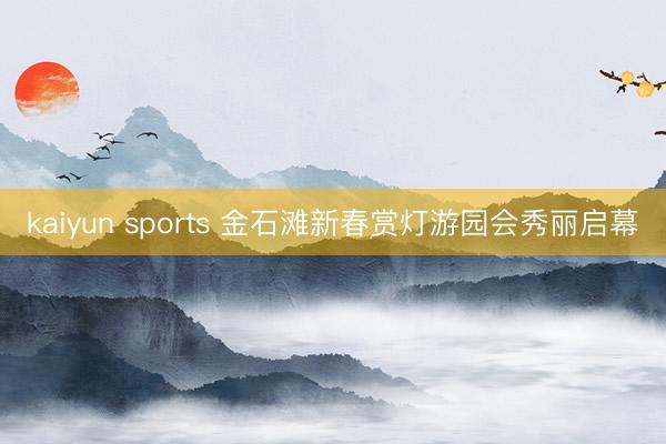 kaiyun sports 金石滩新春赏灯游园会秀丽启幕