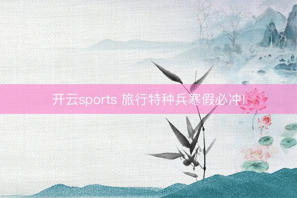 开云sports 旅行特种兵寒假必冲!