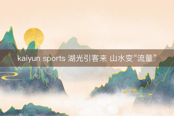 kaiyun sports 湖光引客来 山水变“流量”