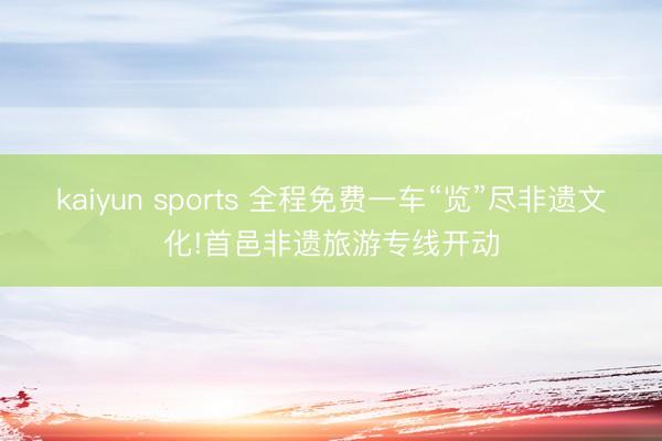 kaiyun sports 全程免费一车“览”尽非遗文化!首邑非遗旅游专线开动