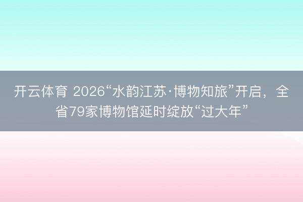 开云体育 2026“水韵江苏·博物知旅”开启,全省79家博物馆延时绽放“过大年”