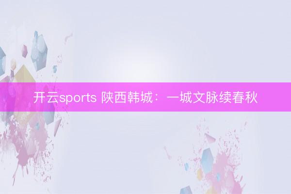 开云sports 陕西韩城：一城文脉续春秋