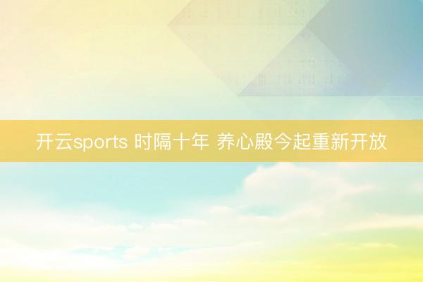 开云sports 时隔十年 养心殿今起重新开放