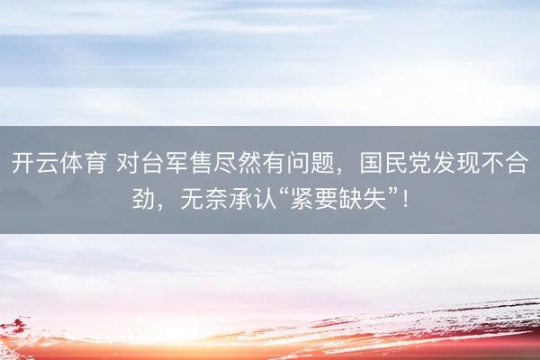 开云体育 对台军售尽然有问题，国民党发现不合劲，无奈承认“紧要缺失”！